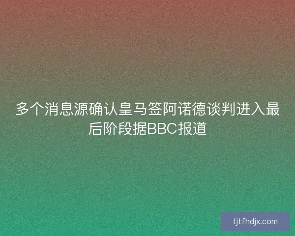 多个消息源确认皇马签阿诺德谈判进入最后阶段据BBC报道