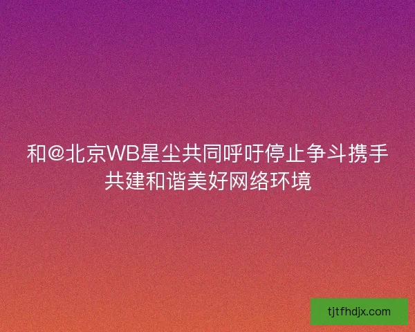 和@北京WB星尘共同呼吁停止争斗携手共建和谐美好网络环境