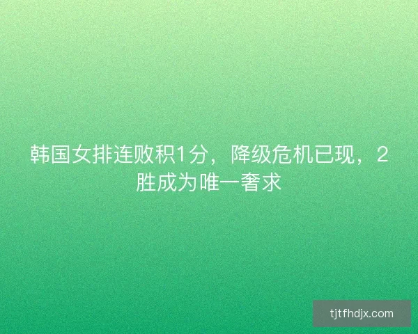 韩国女排连败积1分，降级危机已现，2胜成为唯一奢求