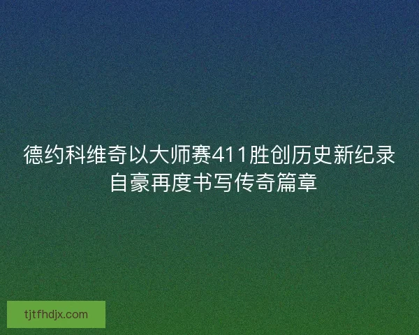 德约科维奇以大师赛411胜创历史新纪录 自豪再度书写传奇篇章