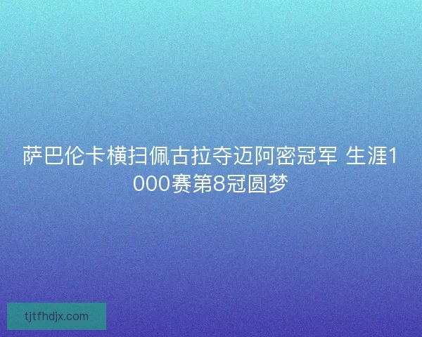 萨巴伦卡横扫佩古拉夺迈阿密冠军 生涯1000赛第8冠圆梦 萨巴伦卡横扫佩古拉夺迈阿密冠军 生涯1000赛第8冠圆梦