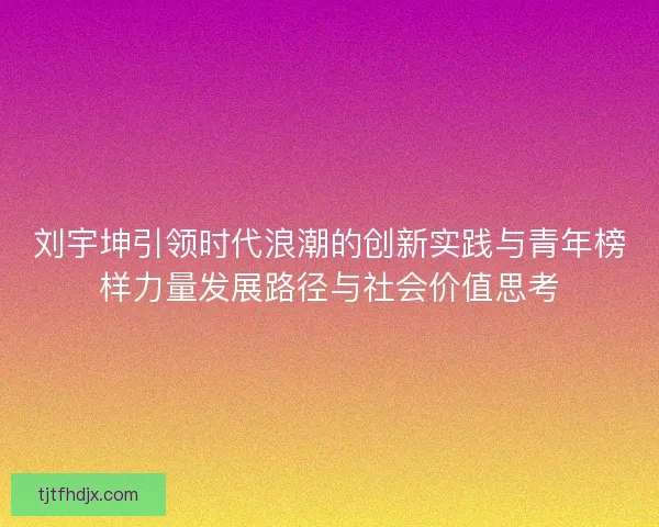 刘宇坤引领时代浪潮的创新实践与青年榜样力量发展路径与社会价值思考 刘宇坤引领时代浪潮的创新实践与青年榜样力量发展路径与社会价值思考