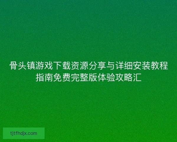 骨头镇游戏下载资源分享与详细安装教程指南免费完整版体验攻略汇 骨头镇游戏下载资源分享与详细安装教程指南免费完整版体验攻略汇