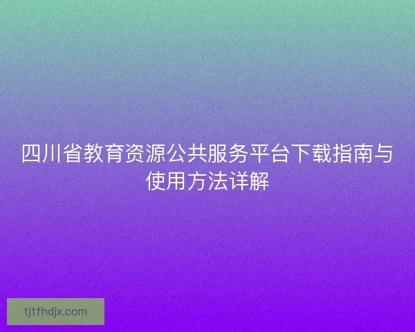 四川省教育资源公共服务平台下载指南与使用方法详解