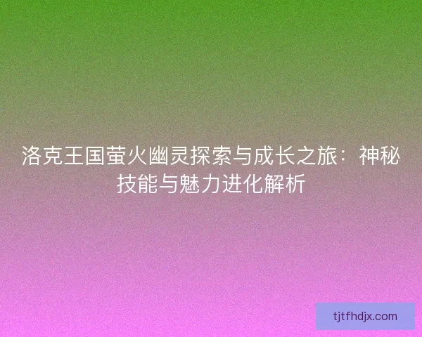 洛克王国萤火幽灵探索与成长之旅:神秘技能与魅力进化解析 洛克王国萤火幽灵探索与成长之旅:神秘技能与魅力进化解析