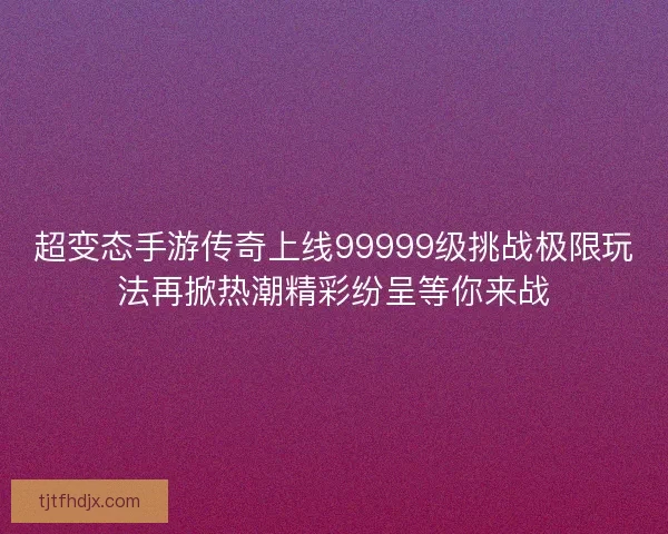 超变态手游传奇上线99999级挑战极限玩法再掀热潮精彩纷呈等你来战 超变态手游传奇上线99999级挑战极限玩法再掀热潮精彩纷呈等你来战