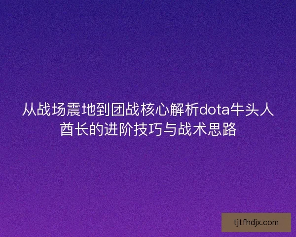 从战场震地到团战核心解析dota牛头人酋长的进阶技巧与战术思路 从战场震地到团战核心解析dota牛头人酋长的进阶技巧与战术思路
