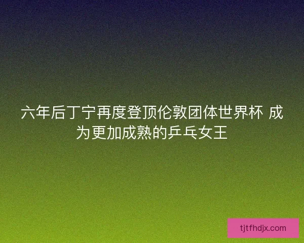 六年后丁宁再度登顶伦敦团体世界杯 成为更加成熟的乒乓女王 六年后丁宁再度登顶伦敦团体世界杯 成为更加成熟的乒乓女王