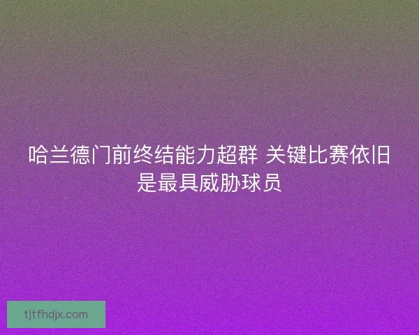 哈兰德门前终结能力超群 关键比赛依旧是最具威胁球员 哈兰德门前终结能力超群 关键比赛依旧是最具威胁球员
