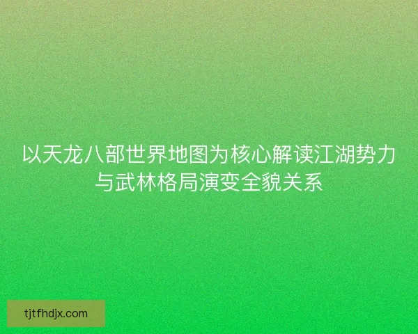 以天龙八部世界地图为核心解读江湖势力与武林格局演变全貌关系