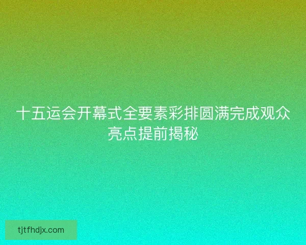 十五运会开幕式全要素彩排圆满完成观众亮点提前揭秘