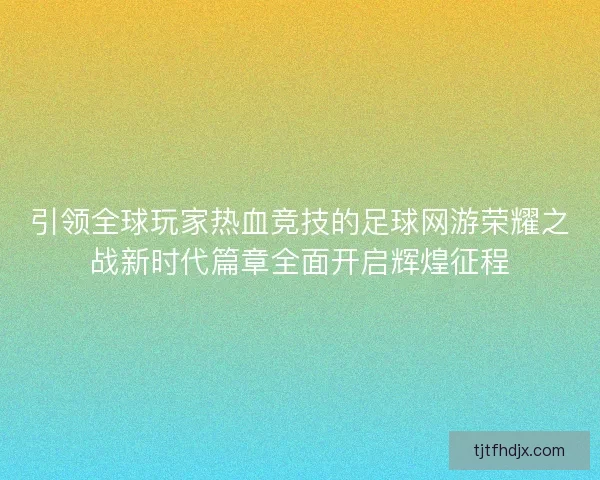 引领全球玩家热血竞技的足球网游荣耀之战新时代篇章全面开启辉煌征程