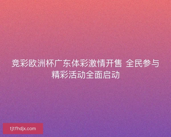 竞彩欧洲杯广东体彩激情开售 全民参与精彩活动全面启动