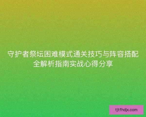 守护者祭坛困难模式通关技巧与阵容搭配全解析指南实战心得分享