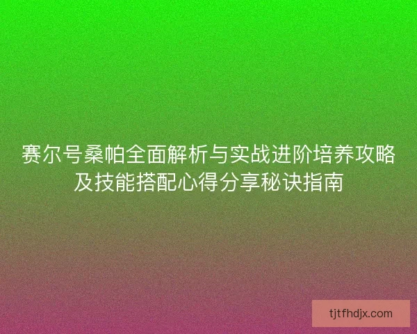 赛尔号桑帕全面解析与实战进阶培养攻略及技能搭配心得分享秘诀指南 赛尔号桑帕全面解析与实战进阶培养攻略及技能搭配心得分享秘诀指南