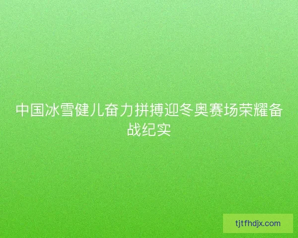 中国冰雪健儿奋力拼搏迎冬奥赛场荣耀备战纪实 中国冰雪健儿奋力拼搏迎冬奥赛场荣耀备战纪实