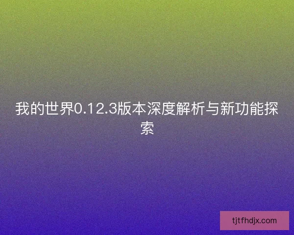 我的世界0.12.3版本深度解析与新功能探索