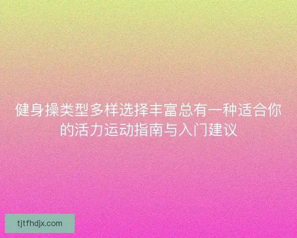 健身操类型多样选择丰富总有一种适合你的活力运动指南与入门建议