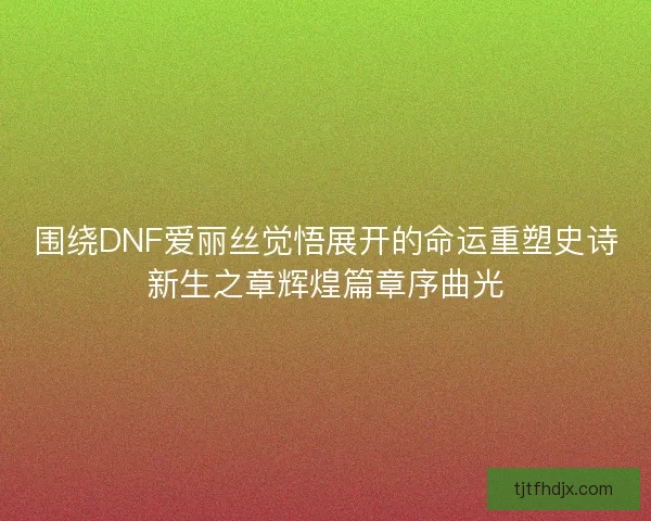 围绕DNF爱丽丝觉悟展开的命运重塑史诗新生之章辉煌篇章序曲光