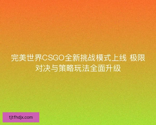 完美世界CSGO全新挑战模式上线 极限对决与策略玩法全面升级 完美世界CSGO全新挑战模式上线 极限对决与策略玩法全面升级