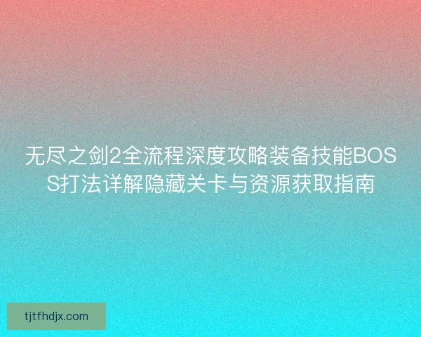 无尽之剑2全流程深度攻略装备技能BOSS打法详解隐藏关卡与资源获取指南