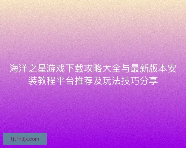 海洋之星游戏下载攻略大全与最新版本安装教程平台推荐及玩法技巧分享 海洋之星游戏下载攻略大全与最新版本安装教程平台推荐及玩法技巧分享