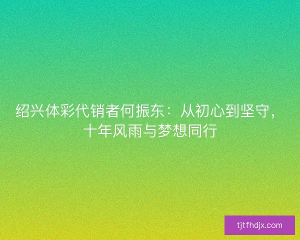 绍兴体彩代销者何振东：从初心到坚守，十年风雨与梦想同行