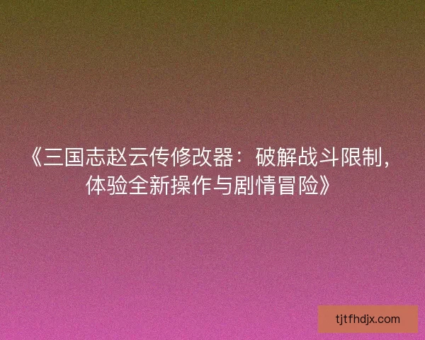 《三国志赵云传修改器:破解战斗限制,体验全新操作与剧情冒险》 《三国志赵云传修改器:破解战斗限制,体验全新操作与剧情冒险》