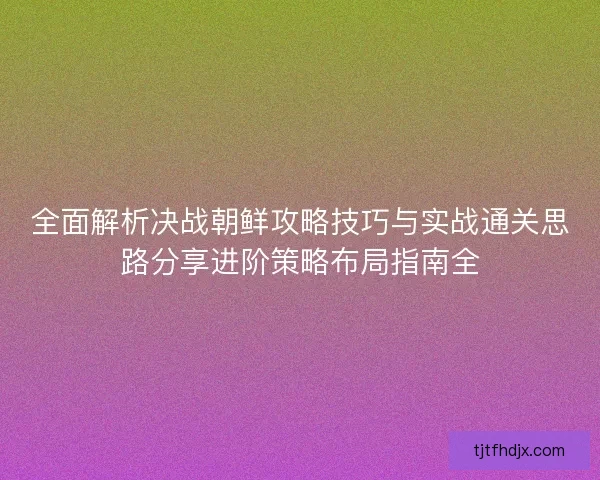 全面解析决战朝鲜攻略技巧与实战通关思路分享进阶策略布局指南全 全面解析决战朝鲜攻略技巧与实战通关思路分享进阶策略布局指南全