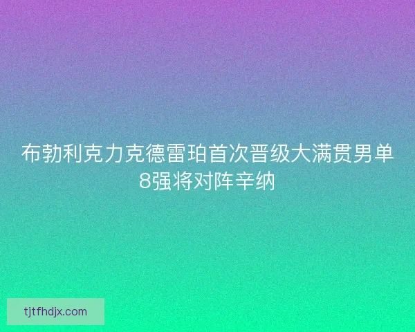 布勃利克力克德雷珀首次晋级大满贯男单8强将对阵辛纳 布勃利克力克德雷珀首次晋级大满贯男单8强将对阵辛纳