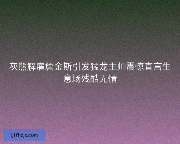 灰熊解雇詹金斯引发猛龙主帅震惊直言生意场残酷无情 灰熊解雇詹金斯引发猛龙主帅震惊直言生意场残酷无情