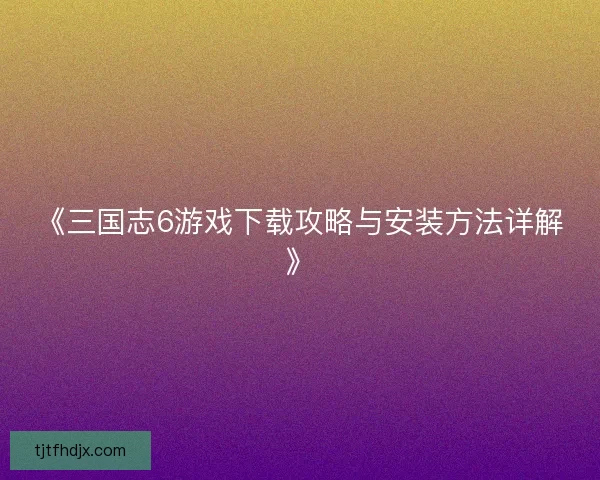 《三国志6游戏下载攻略与安装方法详解》 《三国志6游戏下载攻略与安装方法详解》