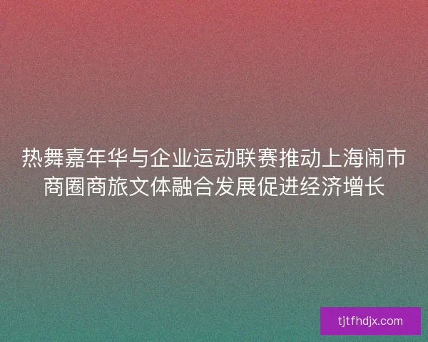 热舞嘉年华与企业运动联赛推动上海闹市商圈商旅文体融合发展促进经济增长