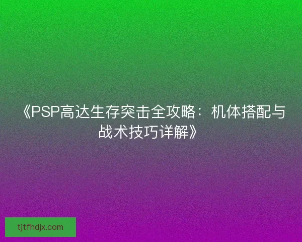 《PSP高达生存突击全攻略:机体搭配与战术技巧详解》 《PSP高达生存突击全攻略:机体搭配与战术技巧详解》