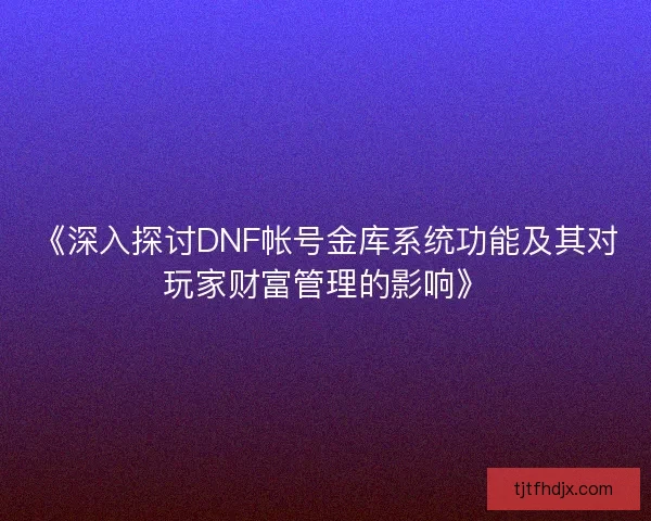 《深入探讨DNF帐号金库系统功能及其对玩家财富管理的影响》 《深入探讨DNF帐号金库系统功能及其对玩家财富管理的影响》