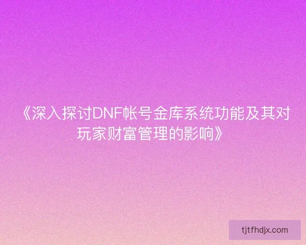 《深入探讨DNF帐号金库系统功能及其对玩家财富管理的影响》 《深入探讨DNF帐号金库系统功能及其对玩家财富管理的影响》