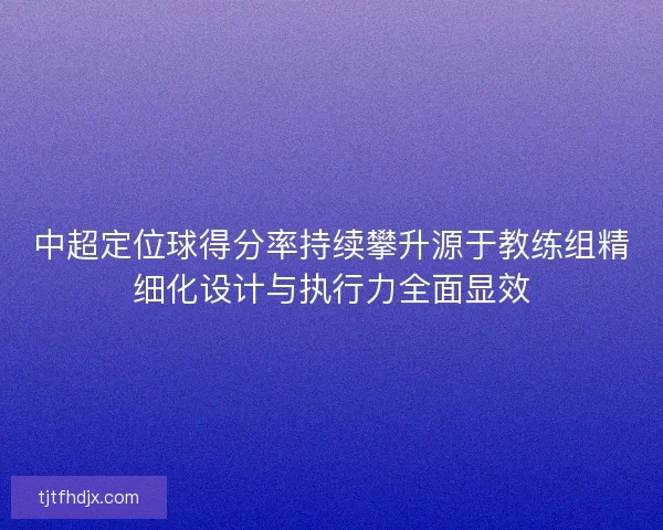 中超定位球得分率持续攀升源于教练组精细化设计与执行力全面显效 中超定位球得分率持续攀升源于教练组精细化设计与执行力全面显效