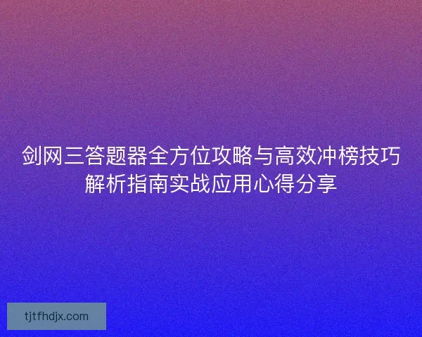 剑网三答题器全方位攻略与高效冲榜技巧解析指南实战应用心得分享 剑网三答题器全方位攻略与高效冲榜技巧解析指南实战应用心得分享